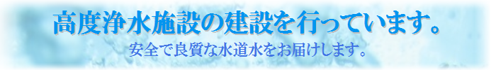 高度浄水施設の建設を行っています。安全で良質な水道水をお届けします。